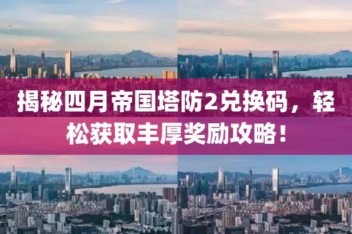 揭秘四月帝國(guó)塔防2兌換碼，輕松獲取豐厚獎(jiǎng)勵(lì)攻略！