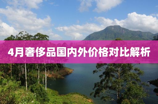 4月奢侈品國內(nèi)外價(jià)格對比解析
