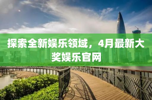 探索全新娛樂領(lǐng)域，4月最新大獎(jiǎng)娛樂官網(wǎng)