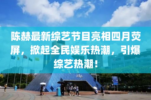 陳赫最新綜藝節(jié)目亮相四月熒屏，掀起全民娛樂熱潮，引爆綜藝熱潮！