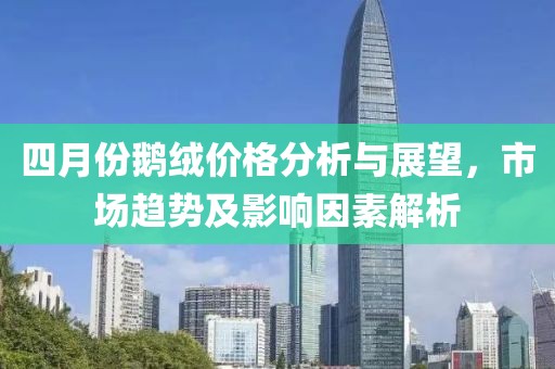 四月份鵝絨價(jià)格分析與展望，市場(chǎng)趨勢(shì)及影響因素解析