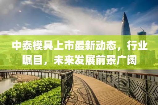 中泰模具上市最新動態(tài)，行業(yè)矚目，未來發(fā)展前景廣闊