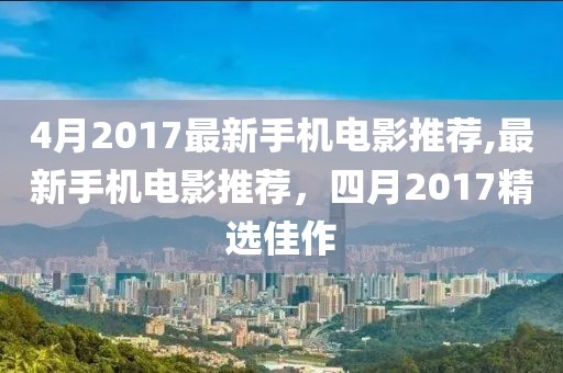4月2017最新手機(jī)電影推薦,最新手機(jī)電影推薦，四月2017精選佳作