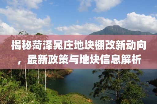 揭秘菏澤晁莊地塊棚改新動向，最新政策與地塊信息解析