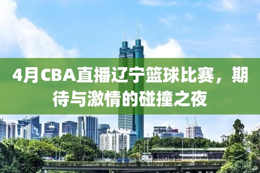 4月CBA直播遼寧籃球比賽，期待與激情的碰撞之夜