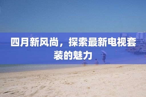 四月新風(fēng)尚，探索最新電視套裝的魅力