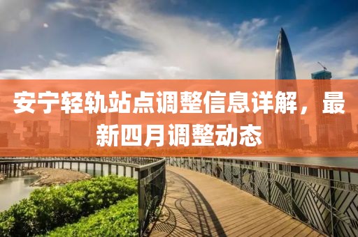 安寧輕軌站點(diǎn)調(diào)整信息詳解，最新四月調(diào)整動(dòng)態(tài)