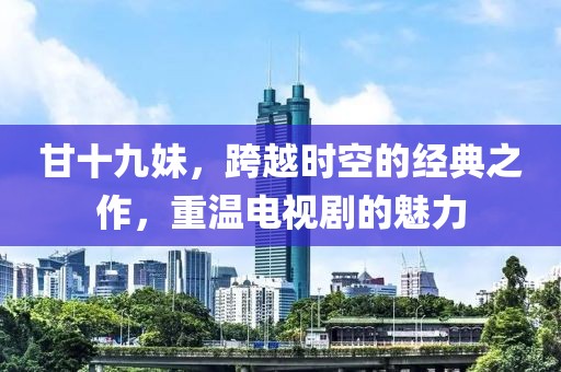 甘十九妹，跨越時空的經(jīng)典之作，重溫電視劇的魅力