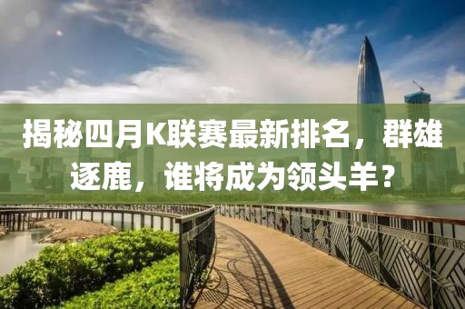 揭秘四月K聯(lián)賽最新排名，群雄逐鹿，誰將成為領(lǐng)頭羊？