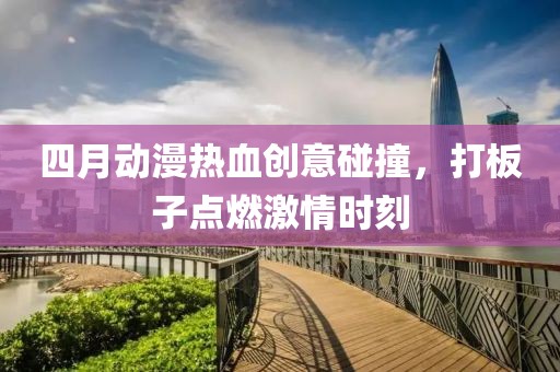 四月動(dòng)漫熱血?jiǎng)?chuàng)意碰撞，打板子點(diǎn)燃激情時(shí)刻