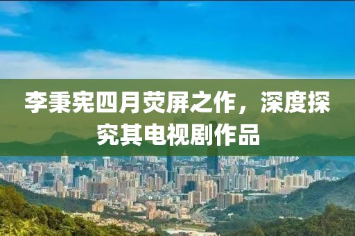 李秉憲四月熒屏之作，深度探究其電視劇作品