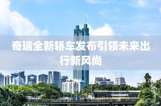 奇瑞全新轎車發(fā)布引領(lǐng)未來出行新風(fēng)尚