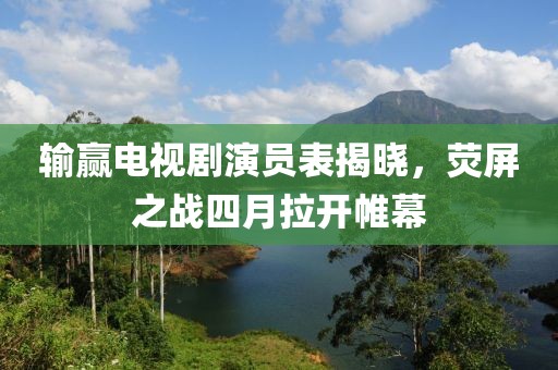 輸贏電視劇演員表揭曉，熒屏之戰(zhàn)四月拉開帷幕