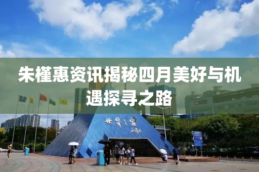 朱槿惠資訊揭秘四月美好與機(jī)遇探尋之路