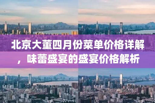 北京大董四月份菜單價格詳解，味蕾盛宴的盛宴價格解析