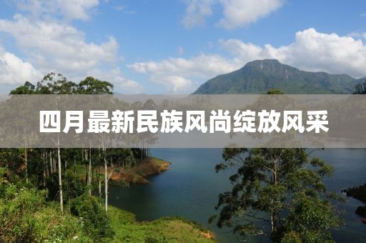 四月最新民族風尚綻放風采