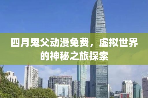 四月鬼父動漫免費，虛擬世界的神秘之旅探索