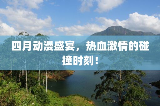 四月動漫盛宴，熱血激情的碰撞時刻！