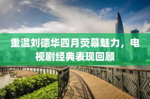 重溫劉德華四月熒幕魅力，電視劇經典表現(xiàn)回顧