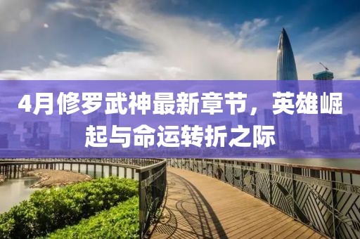 4月修羅武神最新章節(jié)，英雄崛起與命運轉折之際