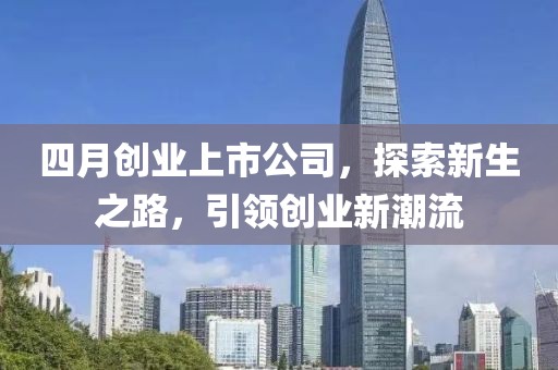 四月創(chuàng)業(yè)上市公司，探索新生之路，引領創(chuàng)業(yè)新潮流