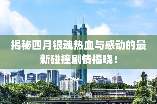 揭秘四月銀魂熱血與感動(dòng)的最新碰撞劇情揭曉！