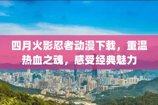 四月火影忍者動(dòng)漫下載，重溫?zé)嵫?，感受?jīng)典魅力