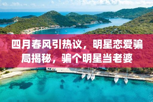 四月春風(fēng)引熱議，明星戀愛騙局揭秘，騙個明星當(dāng)老婆