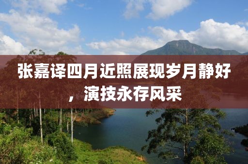 張嘉譯四月近照展現(xiàn)歲月靜好，演技永存風(fēng)采