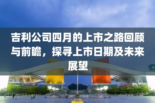 吉利公司四月的上市之路回顧與前瞻，探尋上市日期及未來(lái)展望