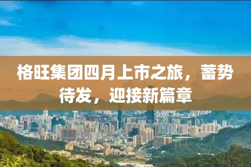 格旺集團(tuán)四月上市之旅，蓄勢待發(fā)，迎接新篇章