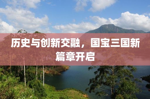 歷史與創(chuàng)新交融，國寶三國新篇章開啟