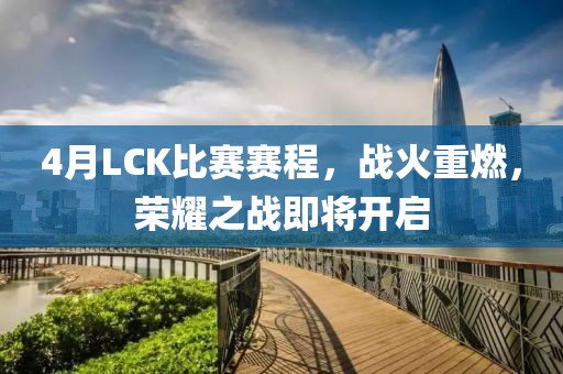 4月LCK比賽賽程，戰(zhàn)火重燃，榮耀之戰(zhàn)即將開啟