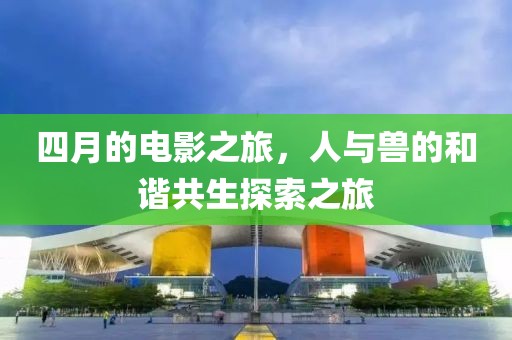 四月的電影之旅，人與獸的和諧共生探索之旅