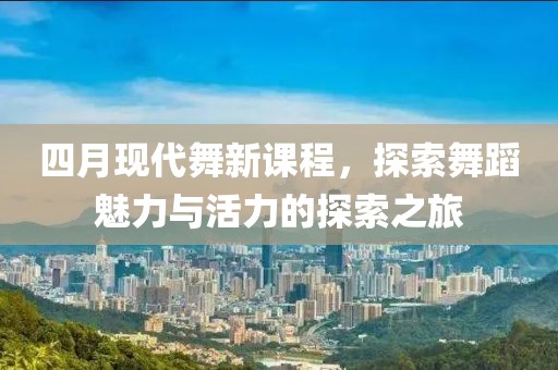 四月現(xiàn)代舞新課程，探索舞蹈魅力與活力的探索之旅