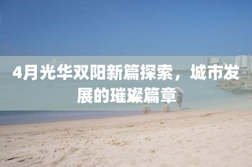 4月光華雙陽新篇探索，城市發(fā)展的璀璨篇章