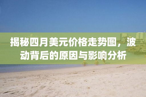 揭秘四月美元價(jià)格走勢(shì)圖，波動(dòng)背后的原因與影響分析