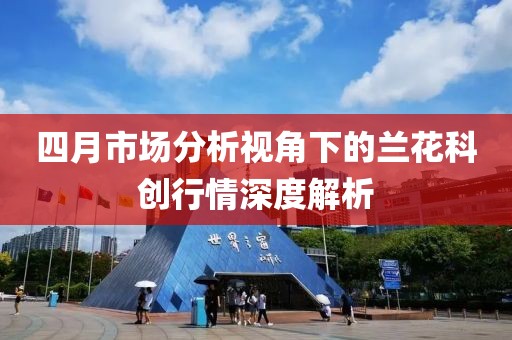四月市場(chǎng)分析視角下的蘭花科創(chuàng)行情深度解析