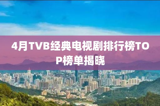 4月TVB經(jīng)典電視劇排行榜TOP榜單揭曉