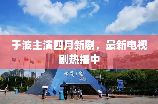 于波主演四月新劇，最新電視劇熱播中