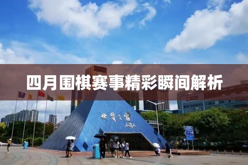 四月圍棋賽事精彩瞬間解析