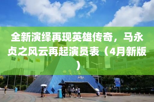 全新演繹再現(xiàn)英雄傳奇，馬永貞之風(fēng)云再起演員表（4月新版）