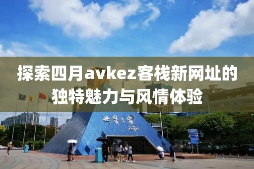 探索四月avkez客棧新網(wǎng)址的獨特魅力與風(fēng)情體驗