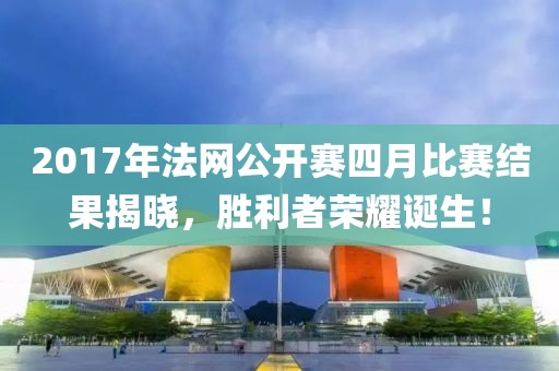 2017年法網(wǎng)公開(kāi)賽四月比賽結(jié)果揭曉，勝利者榮耀誕生！