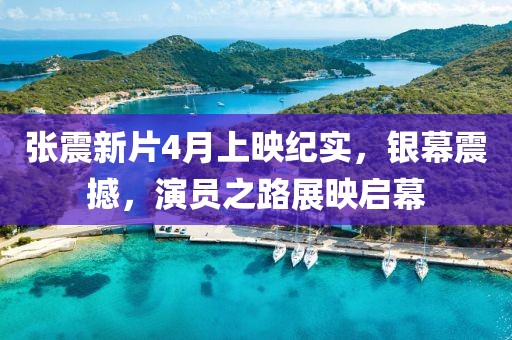 張震新片4月上映紀實，銀幕震撼，演員之路展映啟幕