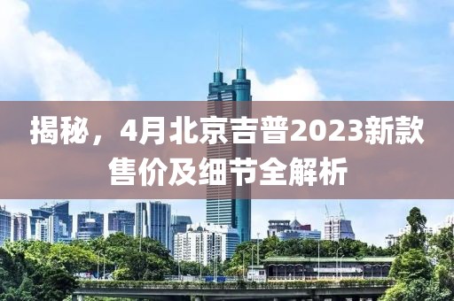 揭秘，4月北京吉普2023新款售價及細節(jié)全解析