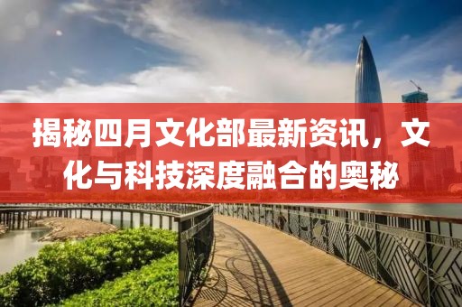 揭秘四月文化部最新資訊，文化與科技深度融合的奧秘