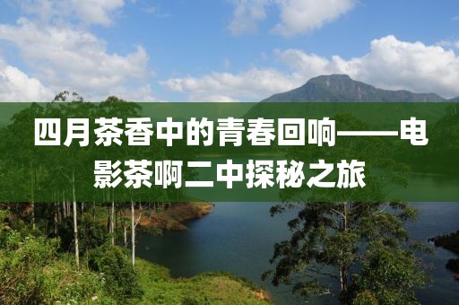 四月茶香中的青春回響——電影茶啊二中探秘之旅