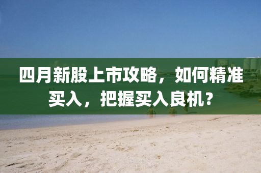 四月新股上市攻略，如何精準(zhǔn)買(mǎi)入，把握買(mǎi)入良機(jī)？