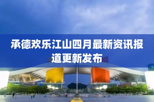 承德歡樂(lè)江山四月最新資訊報(bào)道更新發(fā)布